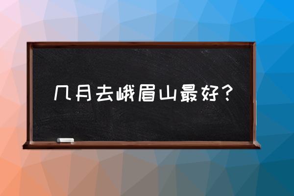 峨眉山旅游最佳时间表 几月去峨眉山最好？