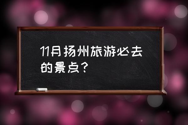 杨州有什么景点值得看请指教 11月扬州旅游必去的景点？