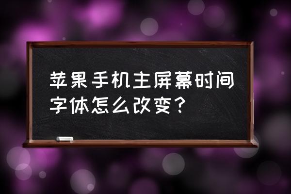 苹果手机app字体怎么调大小 苹果手机主屏幕时间字体怎么改变？