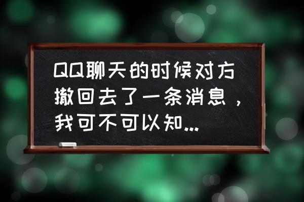 qq邮箱怎么知道对方看了没有 QQ聊天的时候对方撤回去了一条消息，我可不可以知道对方撤回去什么了？