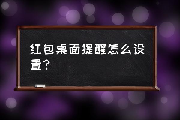 在手机上设置红包提醒 红包桌面提醒怎么设置？