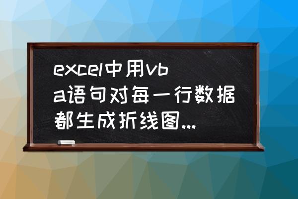 vba怎样批量生成图表 excel中用vba语句对每一行数据都生成折线图怎么实现？