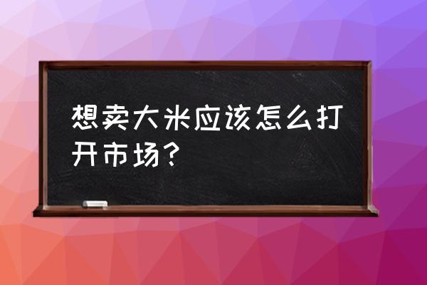 袋装大米怎么打开销路 想卖大米应该怎么打开市场？