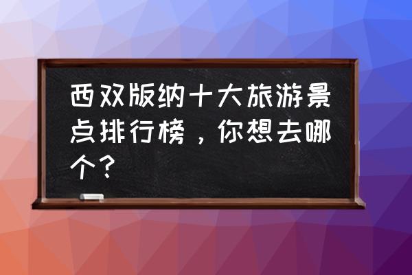 西双版纳5大必去的景点 西双版纳十大旅游景点排行榜，你想去哪个？