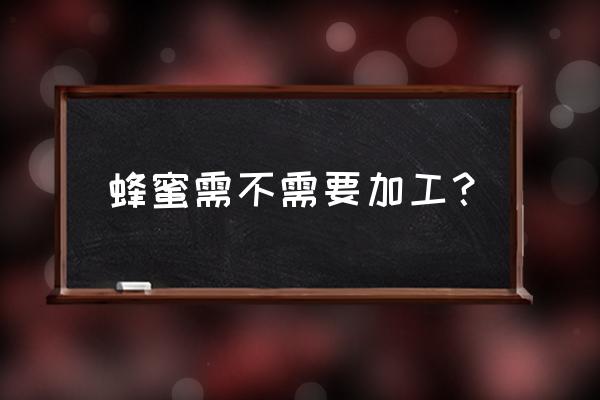 蜜蜂养殖与蜂蜜深加工项目 蜂蜜需不需要加工？