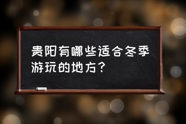 冬天贵阳周边游玩景点推荐 贵阳有哪些适合冬季游玩的地方？