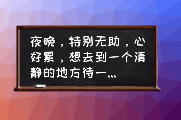 当感觉很累的时候就去散心 夜晚，特别无助，心好累，想去到一个清静的地方待一阵子，有推荐的地方吗？