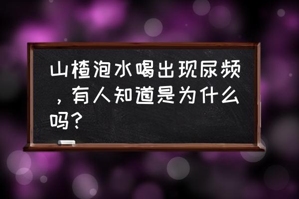 零食山楂片的危害 山楂泡水喝出现尿频，有人知道是为什么吗？