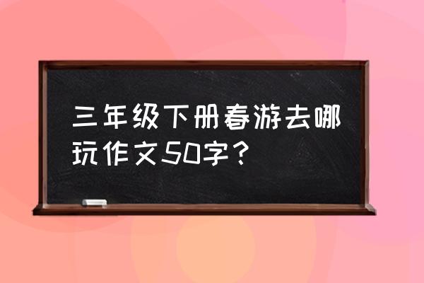 写春游的作文方法 三年级下册春游去哪玩作文50字？