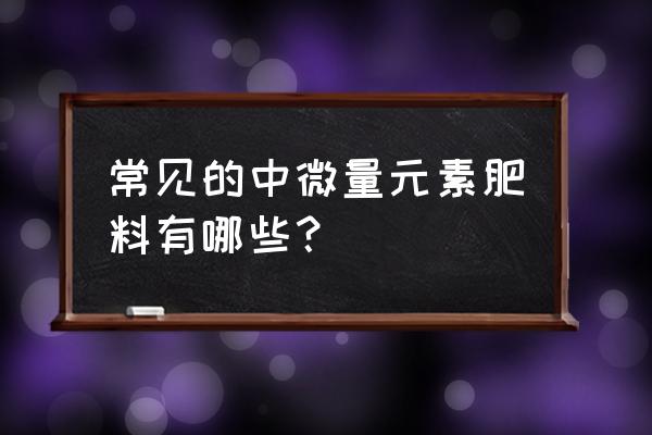 必备的微量元素 常见的中微量元素肥料有哪些？