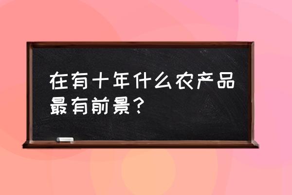 投资农业未来10年的前景 在有十年什么农产品最有前景？