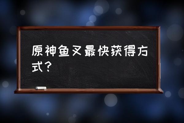 原神鱼叉现在怎么满精 原神鱼叉最快获得方式？