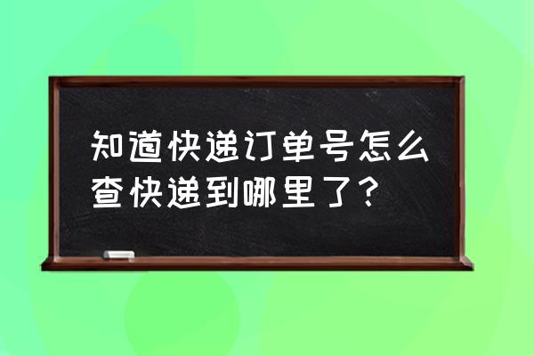 查询ta的位置在哪里 知道快递订单号怎么查快递到哪里了？