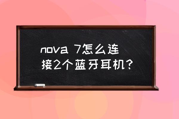 华为手机nova7耳机怎么设置 nova 7怎么连接2个蓝牙耳机？