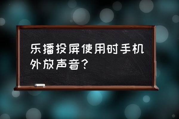 乐播投屏为啥放出自己的声音 乐播投屏使用时手机外放声音？