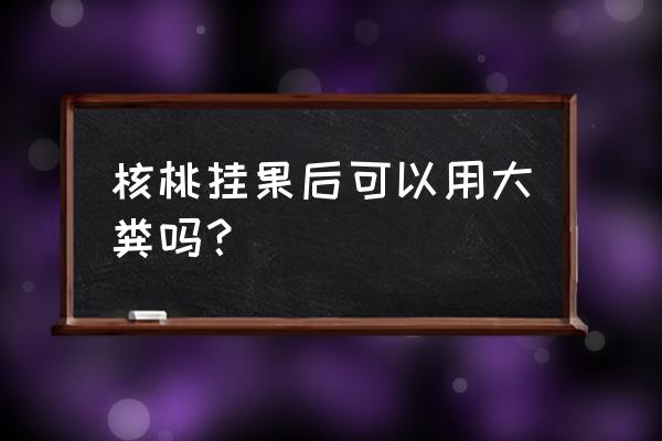 核桃树施肥最佳时间和方法 核桃挂果后可以用大粪吗？