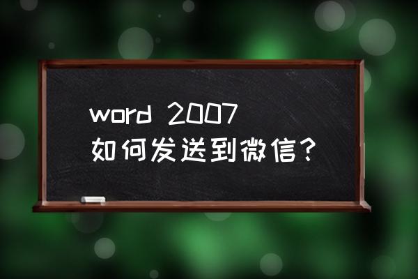 怎么把电脑上的word发给微信好友 word 2007如何发送到微信？