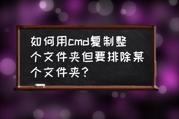 如何复制cmd中的内容 如何用cmd复制整个文件夹但要排除某个文件夹？