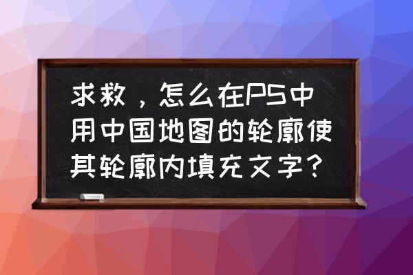 ps制作指示地图 求救，怎么在PS中用中国地图的轮廓使其轮廓内填充文字？