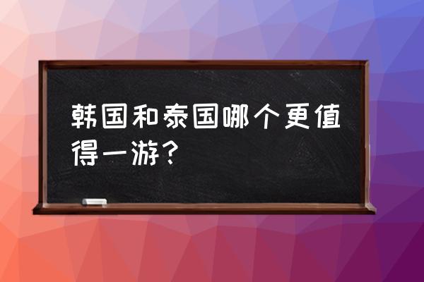 泰国旅游团报价五日游 韩国和泰国哪个更值得一游？