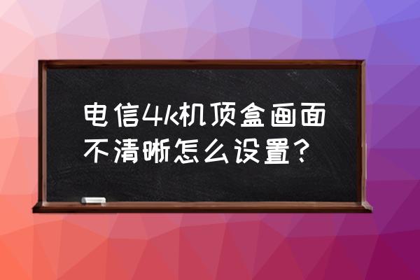 如何去除网页模糊隐藏内容 电信4k机顶盒画面不清晰怎么设置？