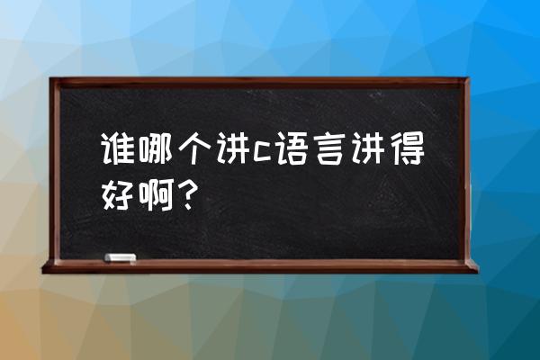 零基础学c语言编程 谁哪个讲c语言讲得好啊？