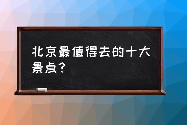 北京旅游攻略必去的博物馆和景点 北京最值得去的十大景点？