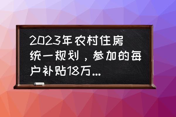 2023工程造价前景 2023年农村住房统一规划，参加的每户补贴18万，真的吗？