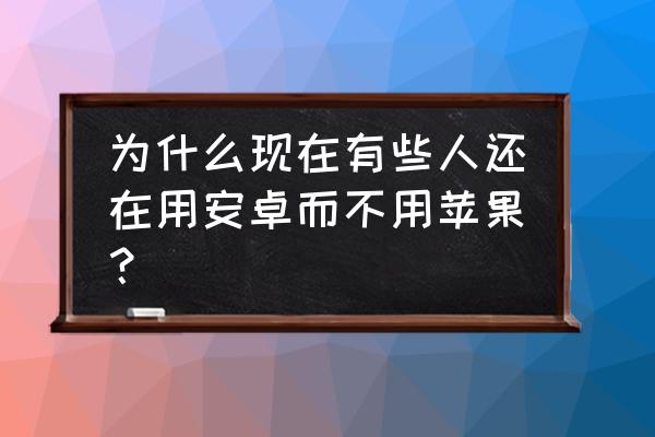 安卓手机哪个优势最大 为什么现在有些人还在用安卓而不用苹果？