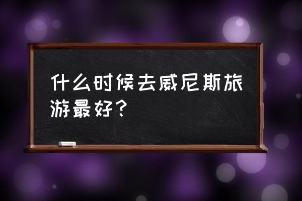 意大利威尼斯最佳旅游时间 什么时候去威尼斯旅游最好？