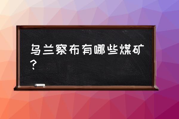 集宁附近有什么玩的地方 乌兰察布有哪些煤矿？