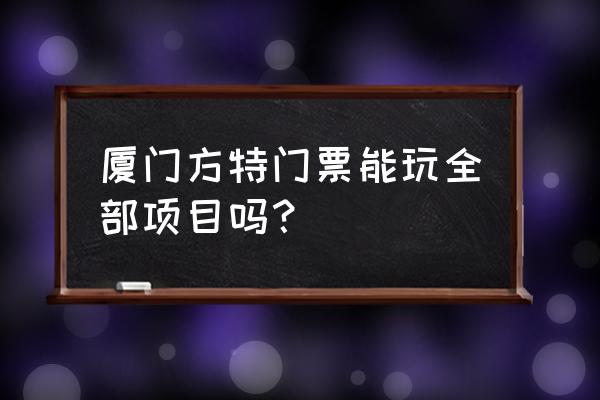 方特旅游攻略门票 厦门方特门票能玩全部项目吗？