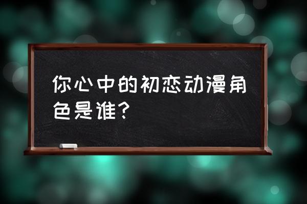 洛克王国萌王怎么使用秒杀 你心中的初恋动漫角色是谁？