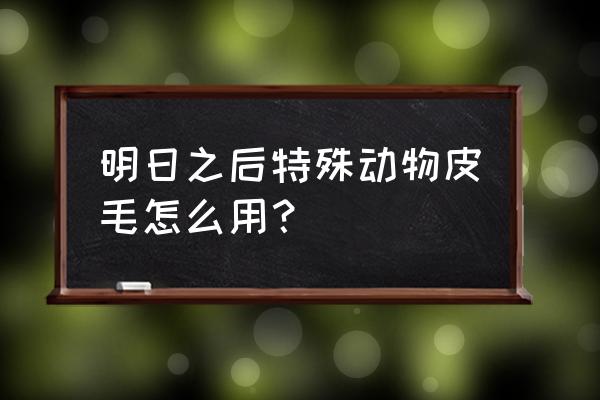 明日之后玉子烧配方怎么获得 明日之后特殊动物皮毛怎么用？