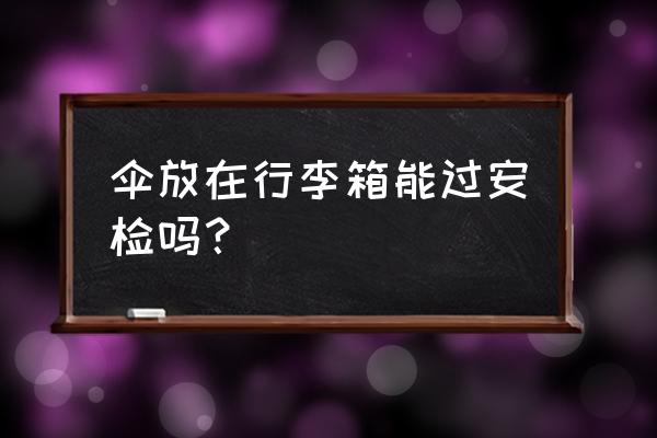 折叠雨伞可以放行李箱托运吗 伞放在行李箱能过安检吗？