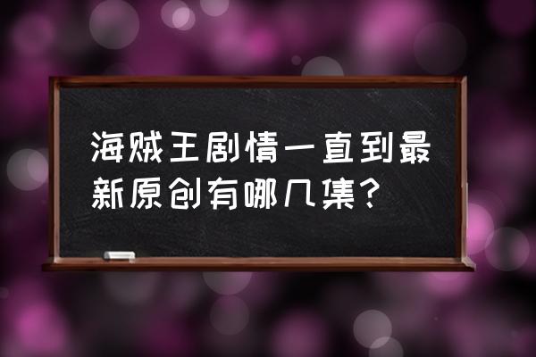 海贼王原创剧情是哪些 海贼王剧情一直到最新原创有哪几集？