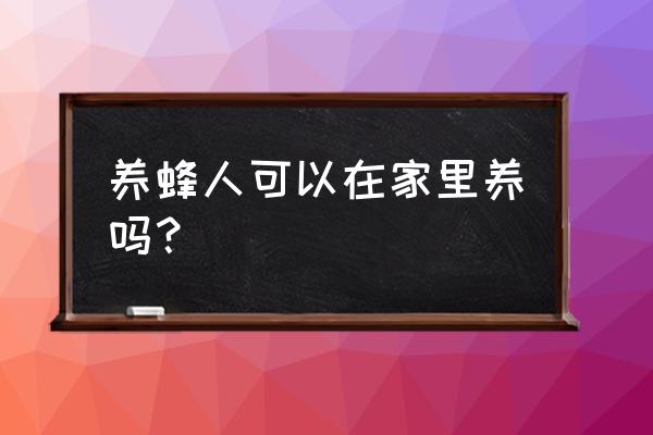 六种人不宜养蜂 养蜂人可以在家里养吗？