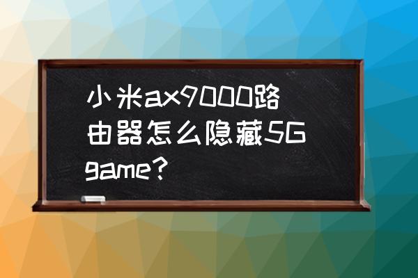 怎样把隐藏的wifi路由器信号公开 小米ax9000路由器怎么隐藏5G game？