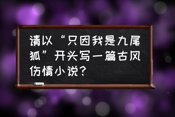 幻塔赤红花瓣长什么样 请以“只因我是九尾狐”开头写一篇古风伤情小说？