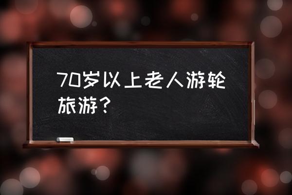 老年人豪华邮轮全球游 70岁以上老人游轮旅游？