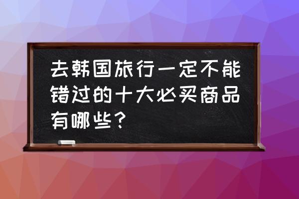 旅行首尔哪里最方便 去韩国旅行一定不能错过的十大必买商品有哪些？