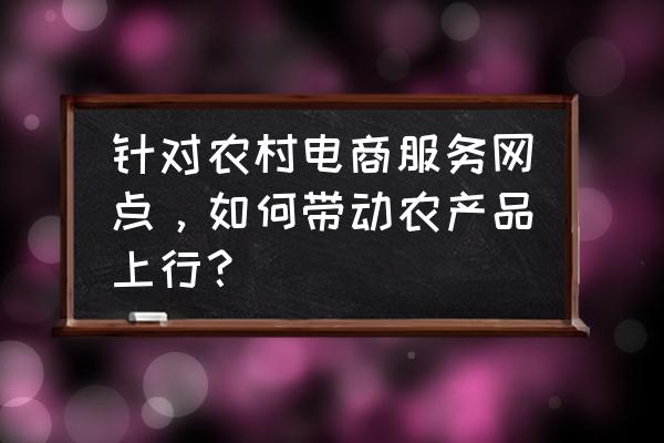 电商在乡镇的发展思路 针对农村电商服务网点，如何带动农产品上行？