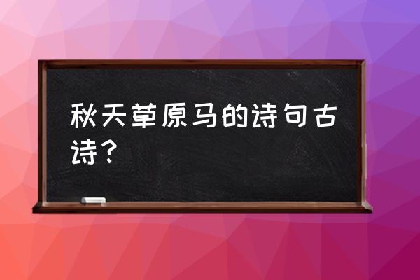 秋天草原景色句子 秋天草原马的诗句古诗？