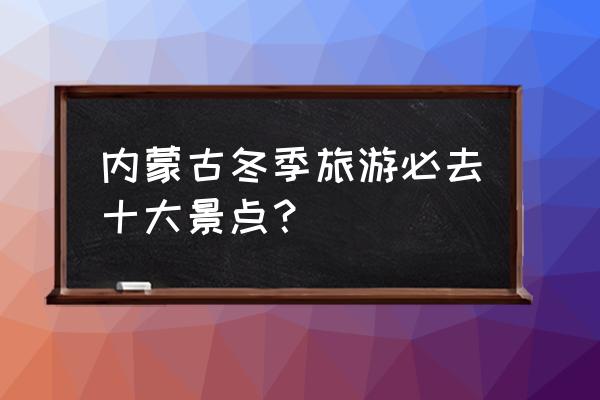 内蒙古旅游10大景点 内蒙古冬季旅游必去十大景点？