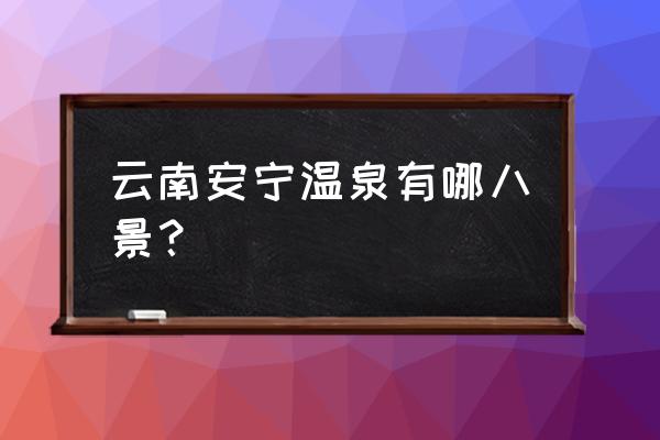 昆明安宁温泉攻略 云南安宁温泉有哪八景？