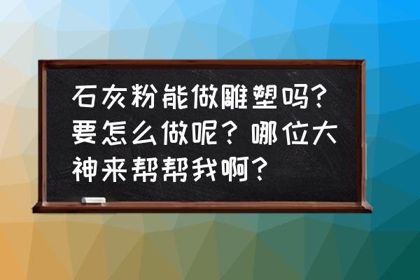 雕塑制作三维建模 石灰粉能做雕塑吗?要怎么做呢？哪位大神来帮帮我啊？