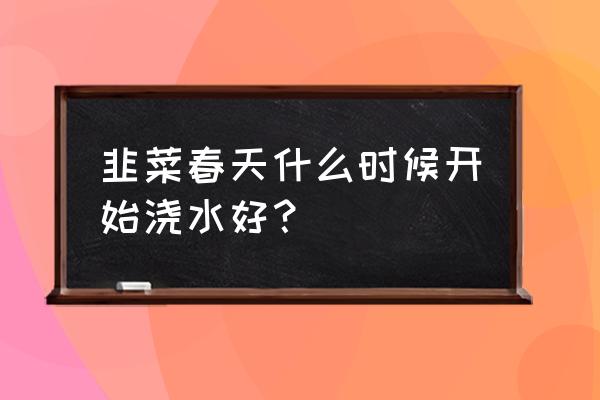 韭菜浇水的正确方法 韭菜春天什么时候开始浇水好？