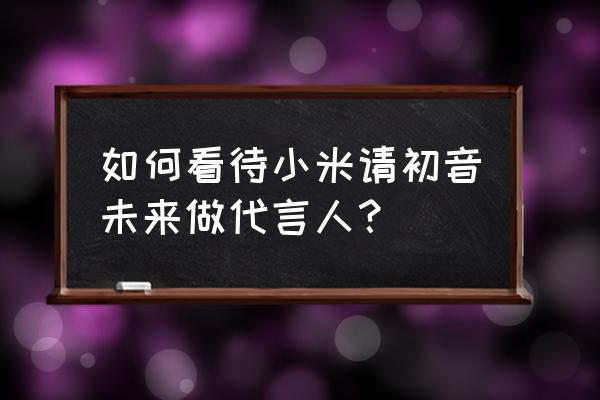 初音未来入驻淘宝店 如何看待小米请初音未来做代言人？