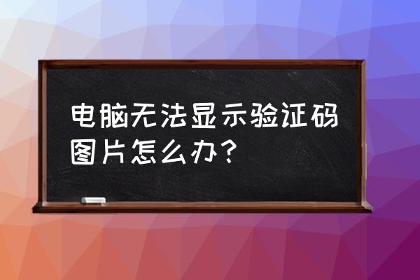 电脑图片jpg显示不出来了怎么办 电脑无法显示验证码图片怎么办？