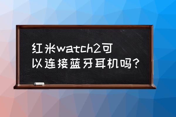 华为watch3怎么连接小米蓝牙耳机 红米watch2可以连接蓝牙耳机吗？